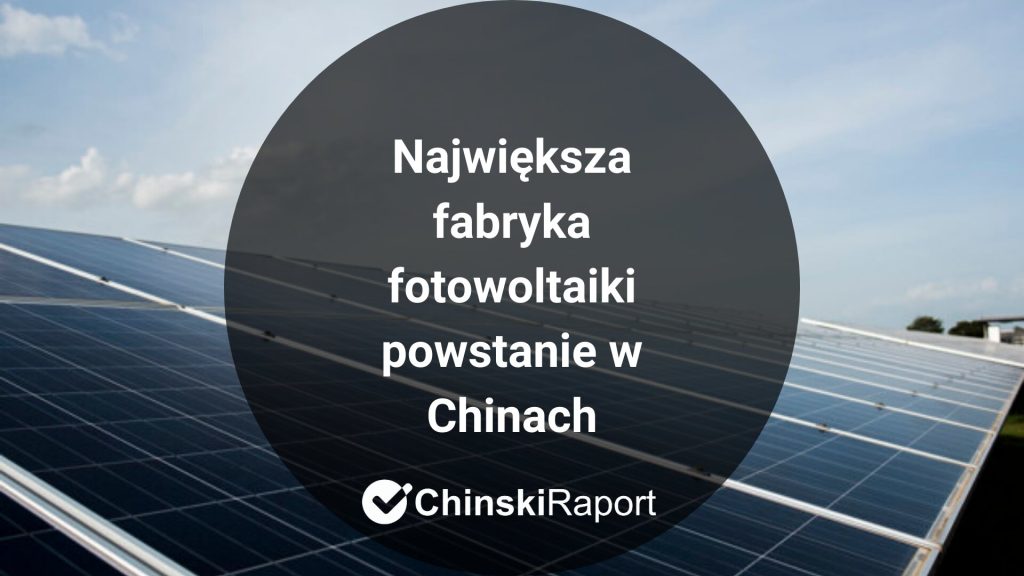Największa fabryka fotowoltaiki powstanie w Chinach